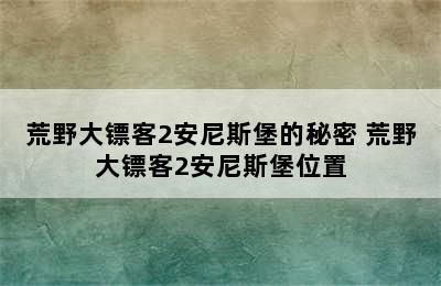 荒野大镖客2安尼斯堡的秘密 荒野大镖客2安尼斯堡位置